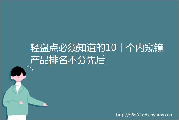 轻盘点必须知道的10十个内窥镜产品排名不分先后